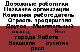 Дорожные работники › Название организации ­ Компания-работодатель › Отрасль предприятия ­ Другое › Минимальный оклад ­ 25 000 - Все города Работа » Вакансии   . Бурятия респ.